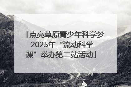 点亮草原青少年科学梦 2025年“流动科学课”举办第二站活动