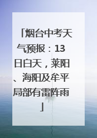 烟台中考天气预报：13日白天，莱阳、海阳及牟平局部有雷阵雨