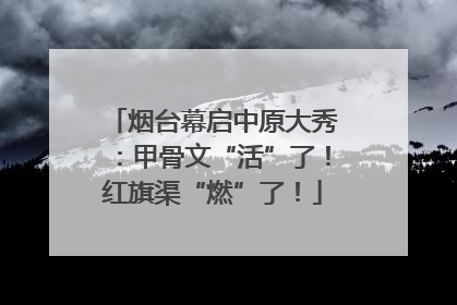 烟台幕启中原大秀：甲骨文“活”了！红旗渠“燃”了！