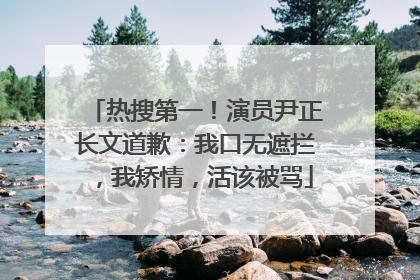 热搜第一！演员尹正长文道歉：我口无遮拦，我矫情，活该被骂