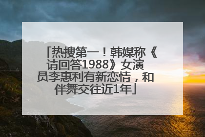 热搜第一！韩媒称《请回答1988》女演员李惠利有新恋情，和伴舞交往近1年