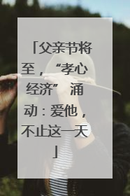 父亲节将至，“孝心经济” 涌动：爱他，不止这一天