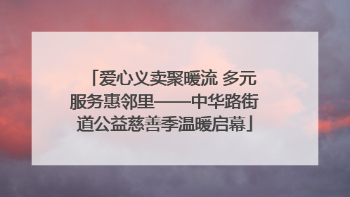 爱心义卖聚暖流 多元服务惠邻里——中华路街道公益慈善季温暖启幕