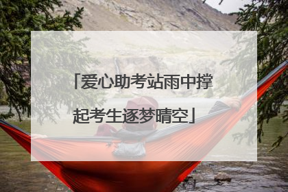 爱心助考站雨中撑起考生逐梦晴空