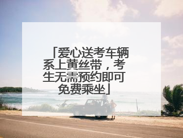 爱心送考车辆系上黄丝带，考生无需预约即可免费乘坐