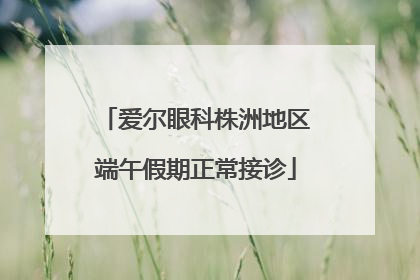 爱尔眼科株洲地区端午假期正常接诊