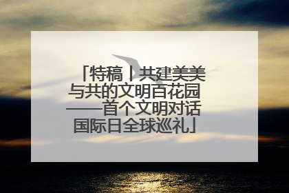 特稿丨共建美美与共的文明百花园——首个文明对话国际日全球巡礼