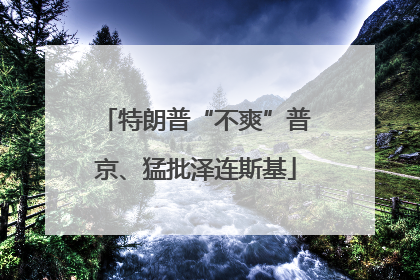 特朗普“不爽”普京、猛批泽连斯基