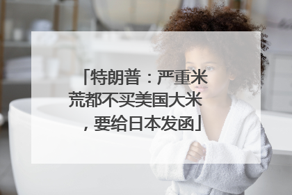 特朗普：严重米荒都不买美国大米，要给日本发函