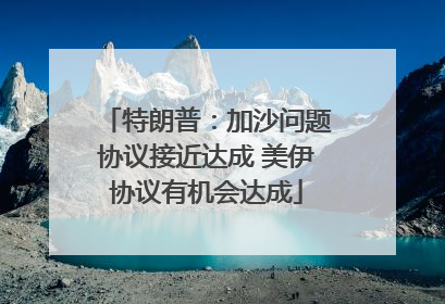 特朗普：加沙问题协议接近达成 美伊协议有机会达成