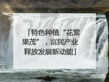 特色种植“花繁果茂”，富民产业释放发展新动能