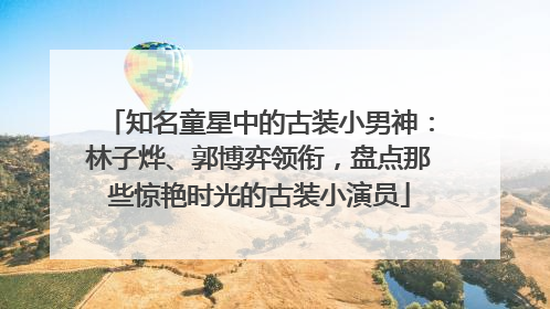 知名童星中的古装小男神：林子烨、郭博弈领衔，盘点那些惊艳时光的古装小演员