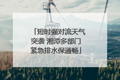 短时强对流天气突袭 湘潭多部门紧急排水保通畅