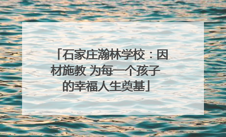 石家庄瀚林学校：因材施教 为每一个孩子的幸福人生奠基