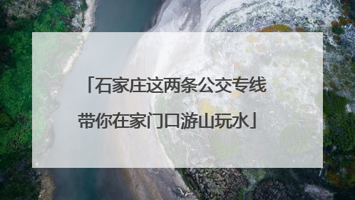 石家庄这两条公交专线带你在家门口游山玩水