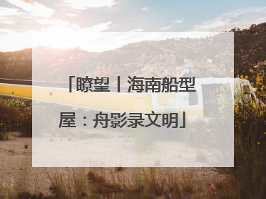 瞭望丨海南船型屋：舟影录文明