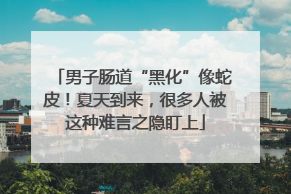 男子肠道“黑化”像蛇皮！夏天到来，很多人被这种难言之隐盯上