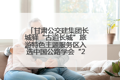 甘肃公交建集团长城驿“古道长城”旅游特色主题服务区入选中国公路学会“2025年度交通与旅游融合创新项目”