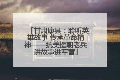 甘肃康县：聆听英雄故事 传承革命精神——抗美援朝老兵讲故事进军营
