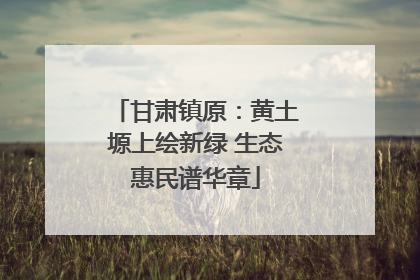 甘肃镇原：黄土塬上绘新绿 生态惠民谱华章