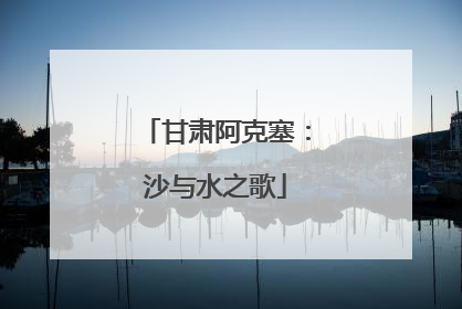 甘肃阿克塞：沙与水之歌