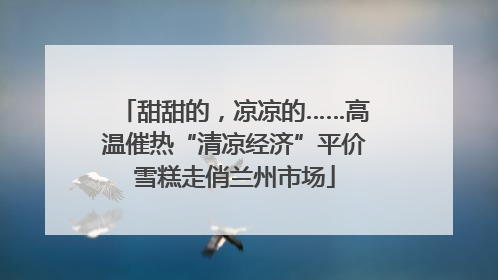 甜甜的，凉凉的……高温催热“清凉经济”平价雪糕走俏兰州市场