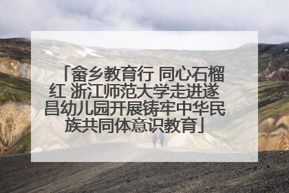 畲乡教育行 同心石榴红 浙江师范大学走进遂昌幼儿园开展铸牢中华民族共同体意识教育