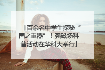 百余名中学生探秘“国之重器”！强磁场科普活动在华科大举行