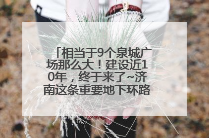 相当于9个泉城广场那么大！建设近10年，终于来了~济南这条重要地下环路将开始试运行→