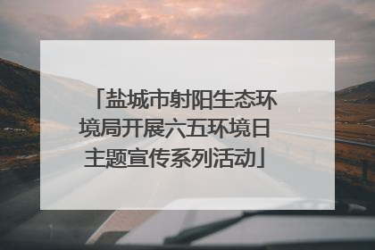 盐城市射阳生态环境局开展六五环境日主题宣传系列活动