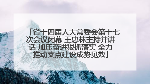 省十四届人大常委会第十七次会议闭幕 王忠林主持并讲话 加压奋进狠抓落实 全力推动支点建设成势见效