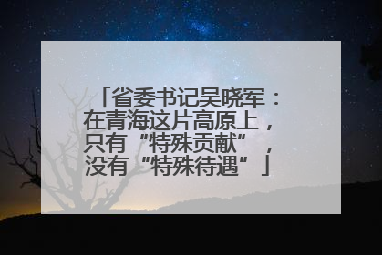 省委书记吴晓军：在青海这片高原上，只有“特殊贡献”，没有“特殊待遇”