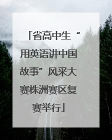 省高中生“用英语讲中国故事”风采大赛株洲赛区复赛举行
