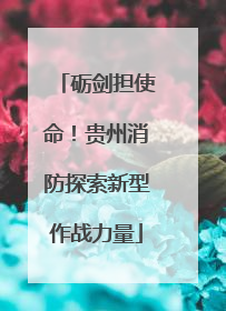 砺剑担使命！贵州消防探索新型作战力量