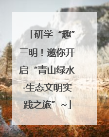研学“趣”三明！邀你开启“青山绿水·生态文明实践之旅”~