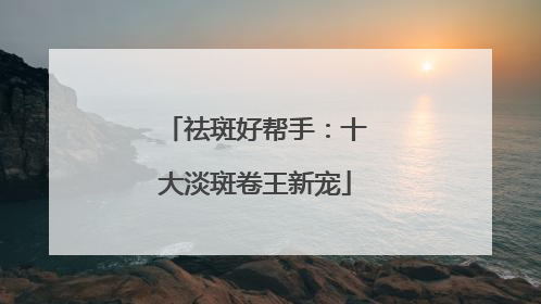 祛斑好帮手：十大淡斑卷王新宠