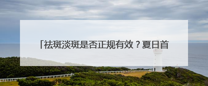 祛斑淡斑是否正规有效？夏日首选入：国家唯一认证的祛斑产品