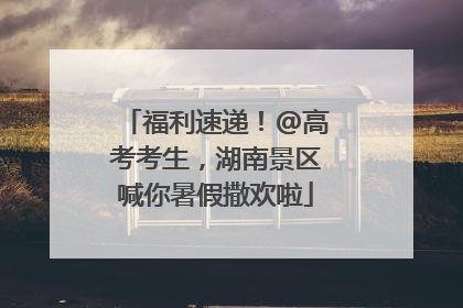 福利速递！@高考考生，湖南景区喊你暑假撒欢啦