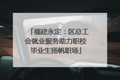 福建永定：区总工会就业服务助力职校毕业生扬帆职场