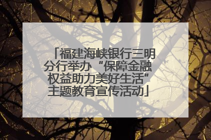 福建海峡银行三明分行举办“保障金融权益助力美好生活”主题教育宣传活动