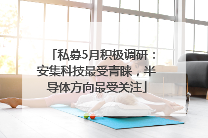 私募5月积极调研：安集科技最受青睐，半导体方向最受关注