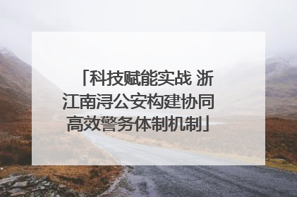 科技赋能实战 浙江南浔公安构建协同高效警务体制机制
