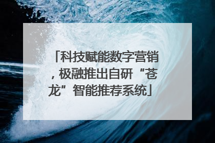 科技赋能数字营销，极融推出自研“苍龙”智能推荐系统