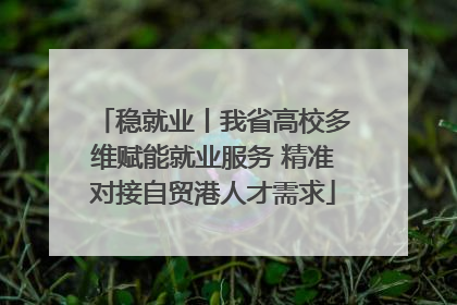稳就业丨我省高校多维赋能就业服务 精准对接自贸港人才需求