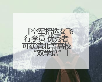 空军招选女飞行学员 优秀者可获清北等高校“双学籍”