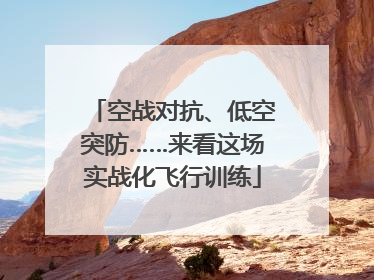 空战对抗、低空突防……来看这场实战化飞行训练