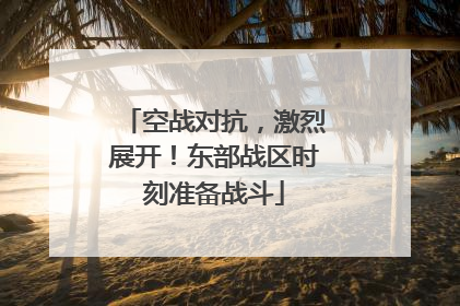 空战对抗，激烈展开！东部战区时刻准备战斗