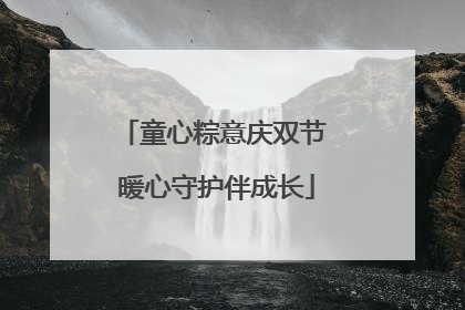 童心粽意庆双节 暖心守护伴成长