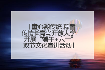 童心溯传统 粽香传情长青岛开放大学开展“端午+六一”双节文化宣讲活动