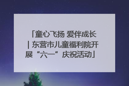 童心飞扬 爱伴成长｜东营市儿童福利院开展“六一”庆祝活动